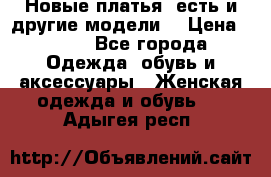 Новые платья, есть и другие модели  › Цена ­ 500 - Все города Одежда, обувь и аксессуары » Женская одежда и обувь   . Адыгея респ.